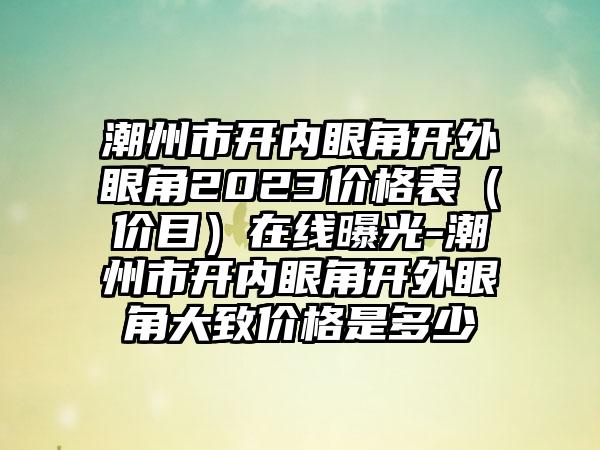 潮州市开内眼角开外眼角2023价格表（价目）在线曝光-潮州市开内眼角开外眼角大致价格是多少