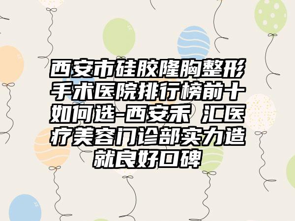 西安市硅胶隆胸整形手术医院排行榜前十如何选-西安禾渼汇医疗美容门诊部实力造就良好口碑