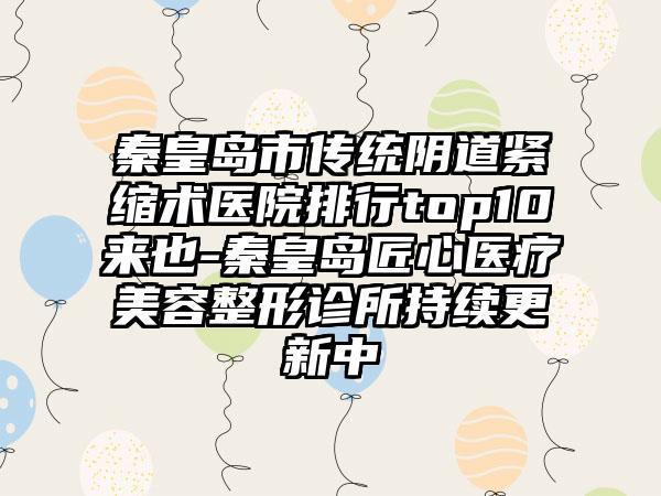 秦皇岛市传统阴道紧缩术医院排行top10来也-秦皇岛匠心医疗美容整形诊所持续更新中