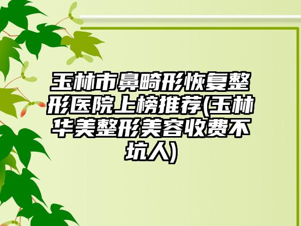 玉林市鼻畸形恢复整形医院上榜推荐(玉林华美整形美容收费不坑人)