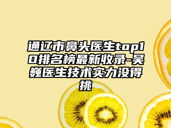 通辽市鼻头医生top10排名榜最新收录-吴巍医生技术实力没得挑
