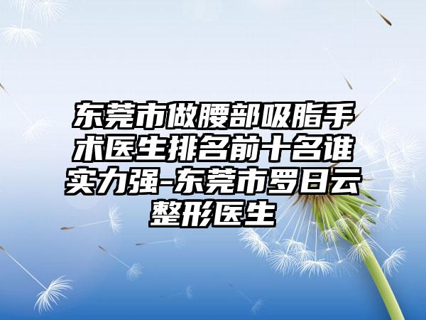 东莞市做腰部吸脂手术医生排名前十名谁实力强-东莞市罗日云整形医生