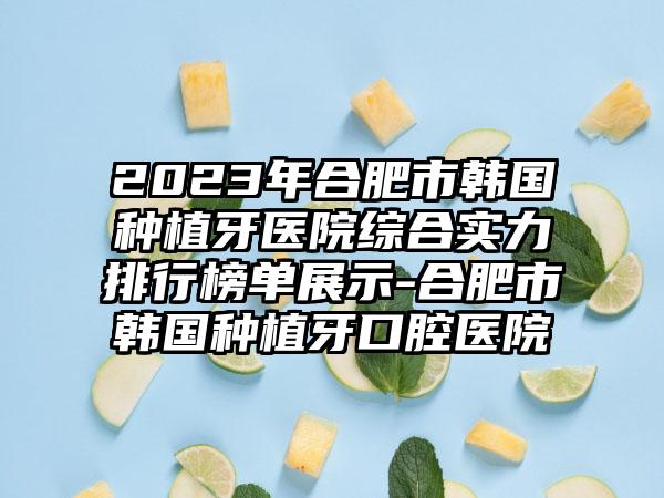 2023年合肥市韩国种植牙医院综合实力排行榜单展示-合肥市韩国种植牙口腔医院