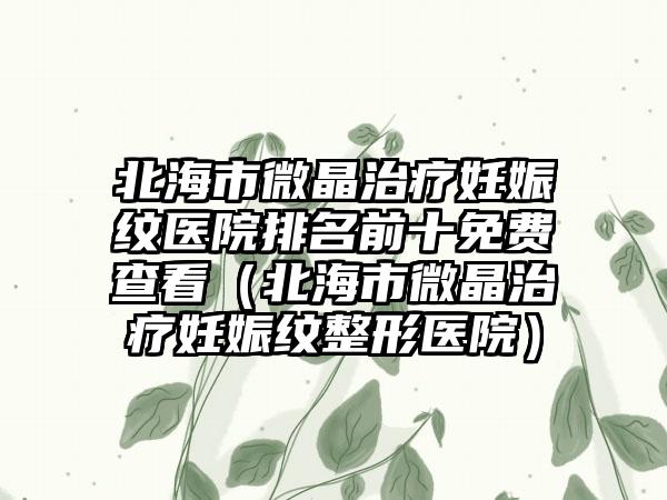 北海市微晶治疗妊娠纹医院排名前十免费查看（北海市微晶治疗妊娠纹整形医院）