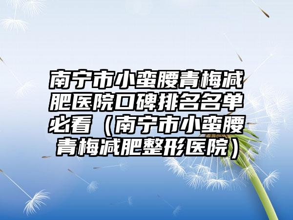 南宁市小蛮腰青梅减肥医院口碑排名名单必看（南宁市小蛮腰青梅减肥整形医院）