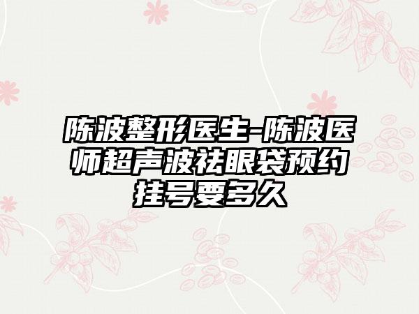 陈波整形医生-陈波医师超声波祛眼袋预约挂号要多久