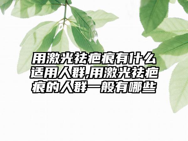 用激光祛疤痕有什么适用人群,用激光祛疤痕的人群一般有哪些