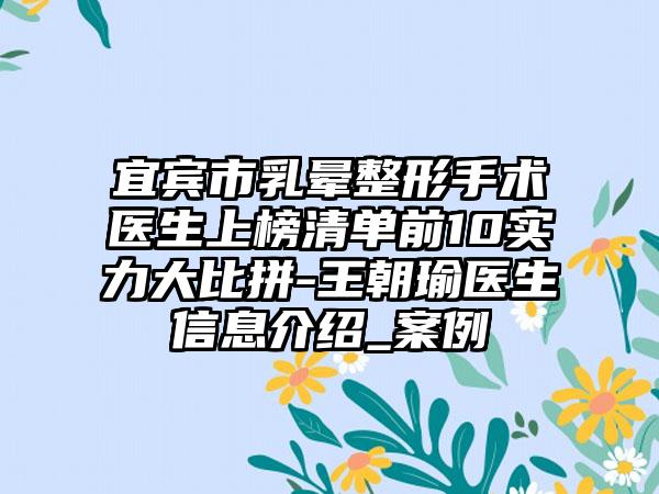 宜宾市乳晕整形手术医生上榜清单前10实力大比拼-王朝瑜医生信息介绍_案例