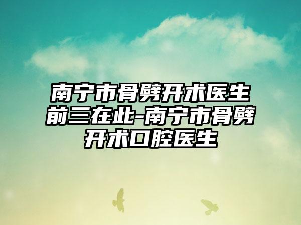 南宁市骨劈开术医生前三在此-南宁市骨劈开术口腔医生