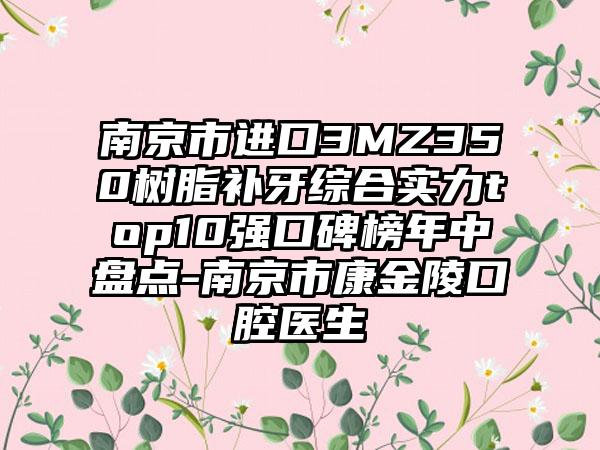 南京市进口3MZ350树脂补牙综合实力top10强口碑榜年中盘点-南京市康金陵口腔医生