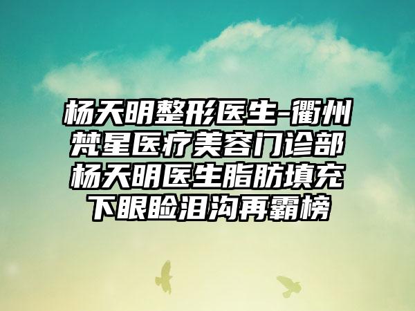 杨天明整形医生-衢州梵星医疗美容门诊部杨天明医生脂肪填充下眼睑泪沟再霸榜