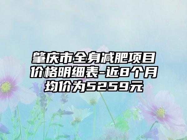 肇庆市全身减肥项目价格明细表-近8个月均价为5259元